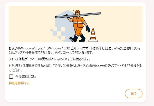 現在ご利用いただいているPCのOSがWindows 10の32bit版の場合、Ver.19.6の常時安全セキュリティ24で「お使いのWindows ver（Windows 32Bit）サポートは終了しました」と表示される
